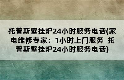 托普斯壁挂炉24小时服务电话(家电维修专家：1小时上门服务  托普斯壁挂炉24小时服务电话)